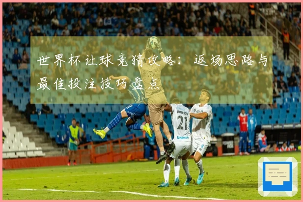 世界杯让球竞猜攻略：返场思路与最佳投注技巧盘点