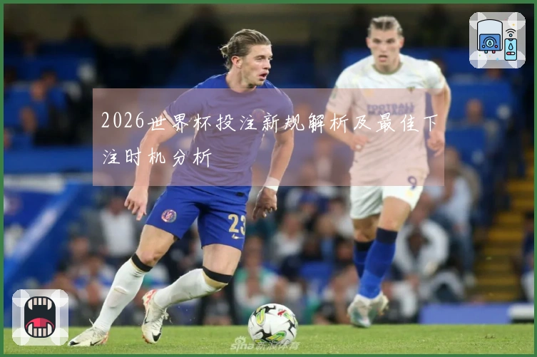 2026世界杯投注新规解析及最佳下注时机分析