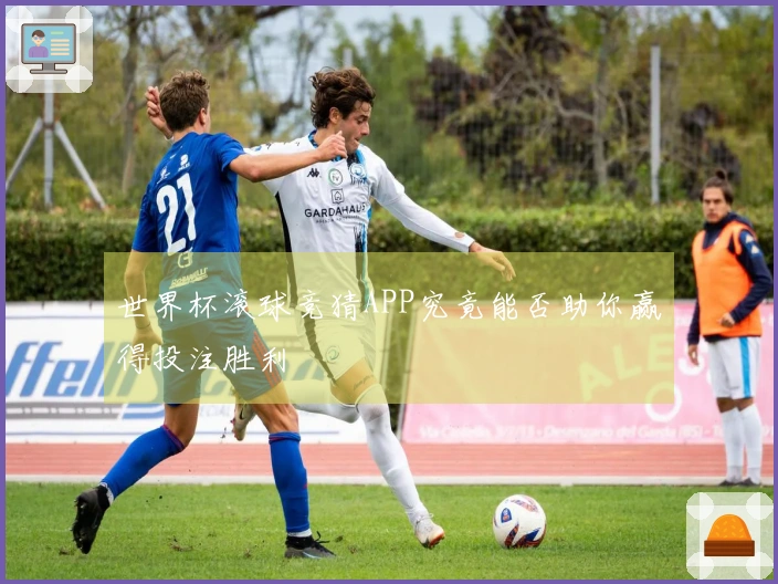 世界杯滚球竞猜APP究竟能否助你赢得投注胜利