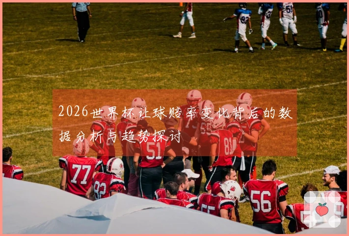 2026世界杯让球赔率变化背后的数据分析与趋势探讨