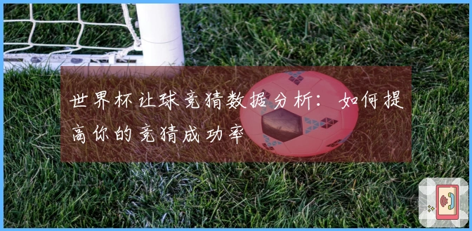 世界杯让球竞猜数据分析：如何提高你的竞猜成功率