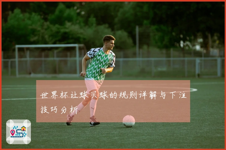 世界杯让球买球的规则详解与下注技巧分析