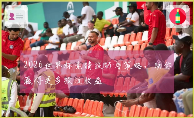 2026世界杯竞猜技巧与策略,助你赢得更多投注收益