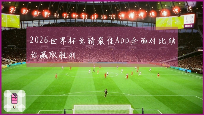 2026世界杯竞猜最佳App全面对比助你赢取胜利