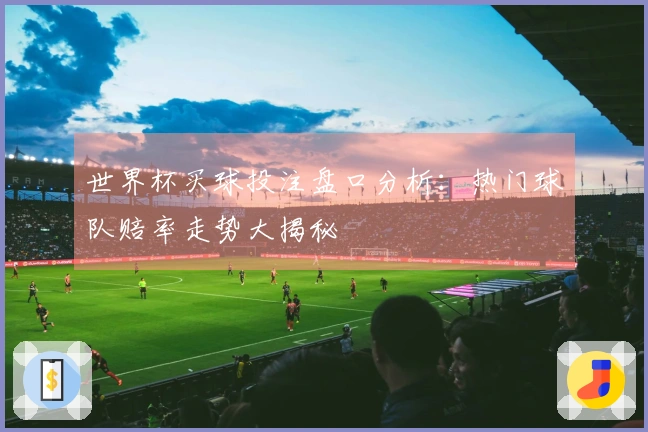 世界杯买球投注盘口分析：热门球队赔率走势大揭秘