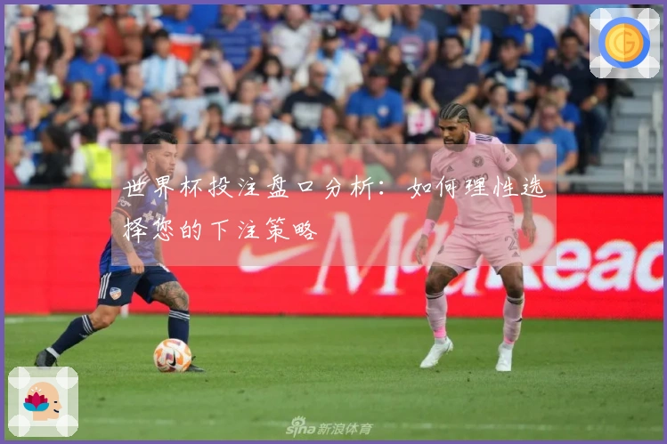 世界杯投注盘口分析：如何理性选择您的下注策略
