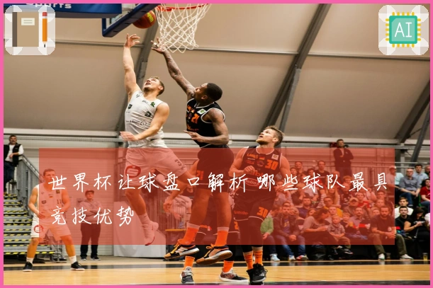 世界杯让球盘口解析 哪些球队最具竞技优势