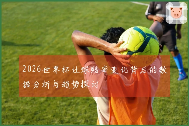 2026世界杯让球赔率变化背后的数据分析与趋势探讨