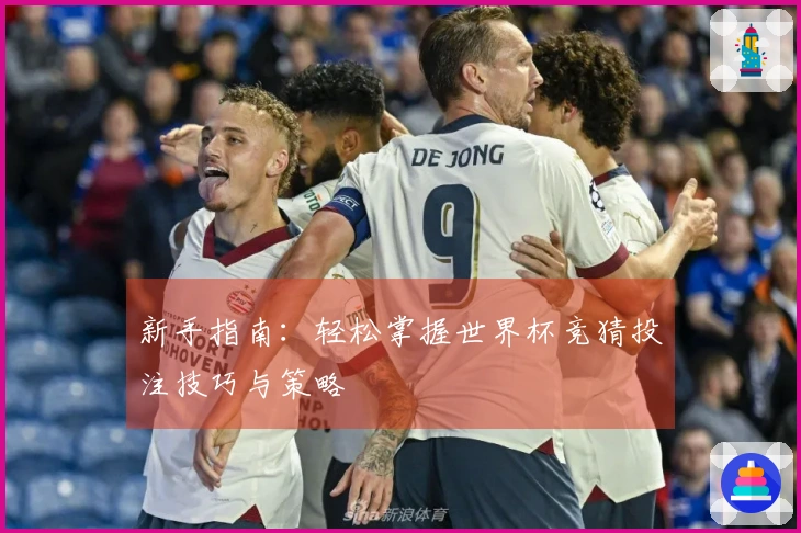 新手指南：轻松掌握世界杯竞猜投注技巧与策略
