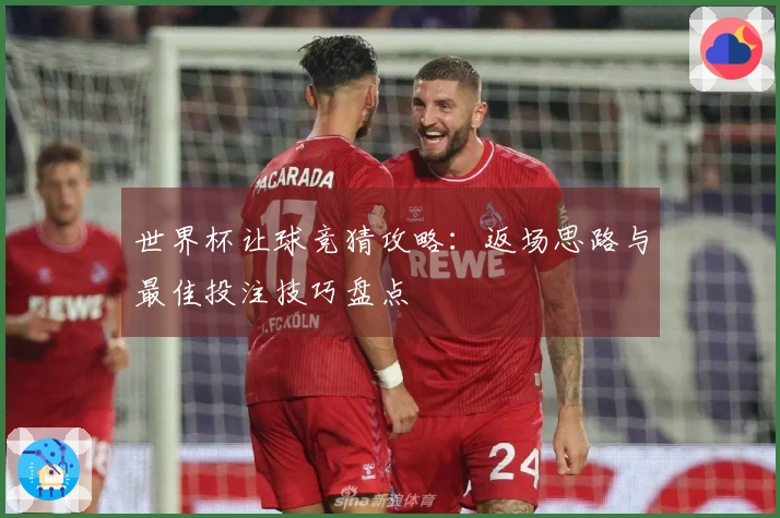 世界杯让球竞猜攻略：返场思路与最佳投注技巧盘点
