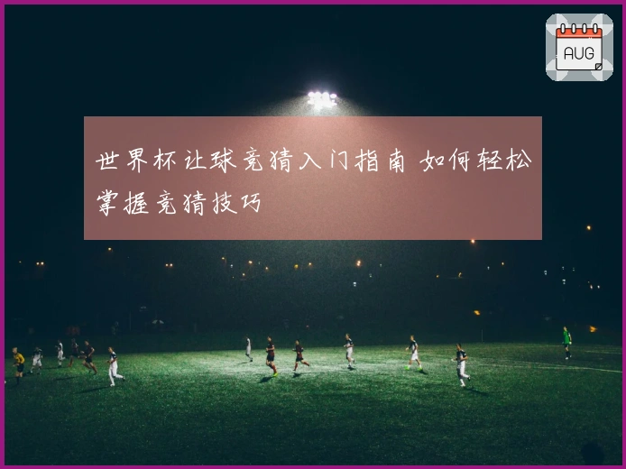 世界杯让球竞猜入门指南 如何轻松掌握竞猜技巧
