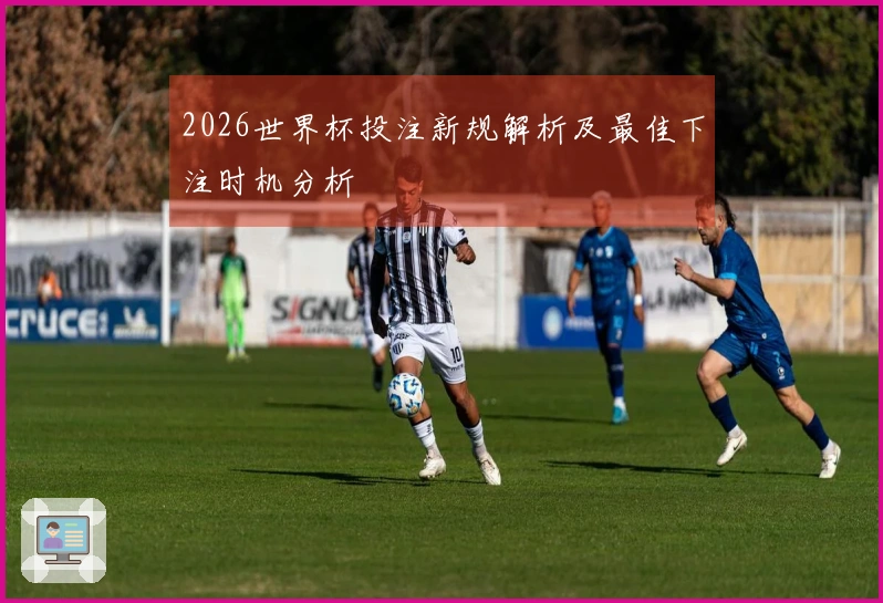 2026世界杯投注新规解析及最佳下注时机分析