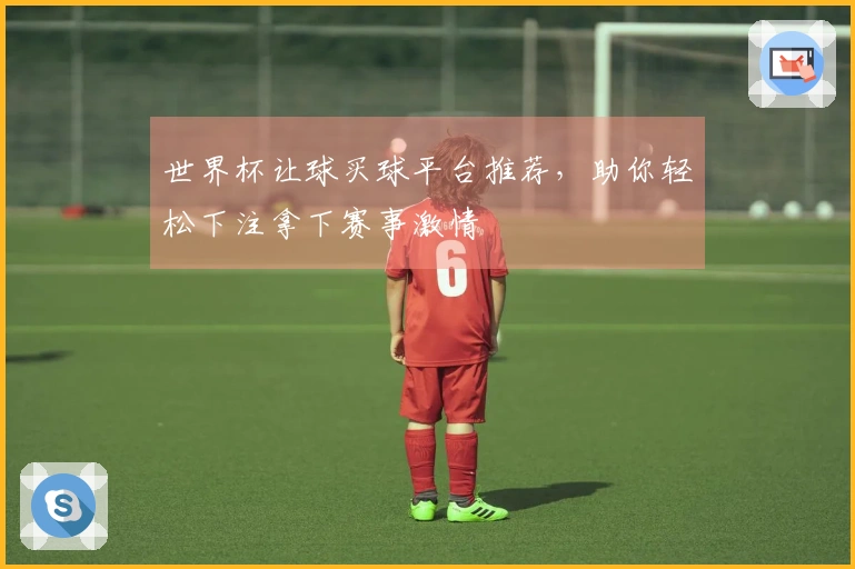 世界杯让球买球平台推荐，助你轻松下注拿下赛事激情