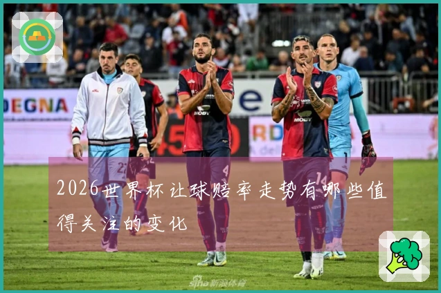 2026世界杯让球赔率走势有哪些值得关注的变化