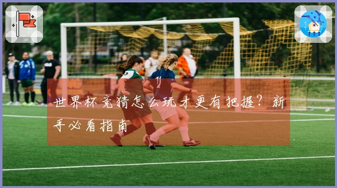 世界杯竞猜怎么玩才更有把握？新手必看指南