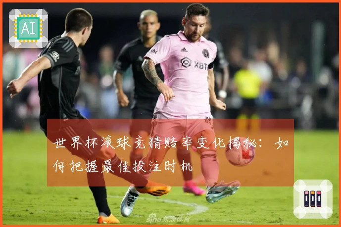 世界杯滚球竞猜赔率变化揭秘：如何把握最佳投注时机