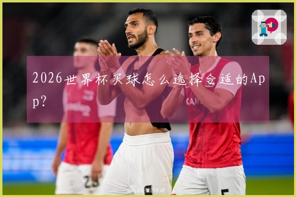 2026世界杯买球怎么选择合适的App？