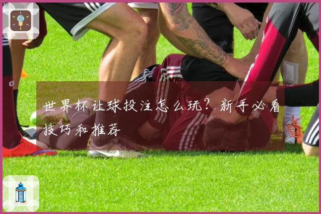 世界杯让球投注怎么玩？新手必看技巧和推荐