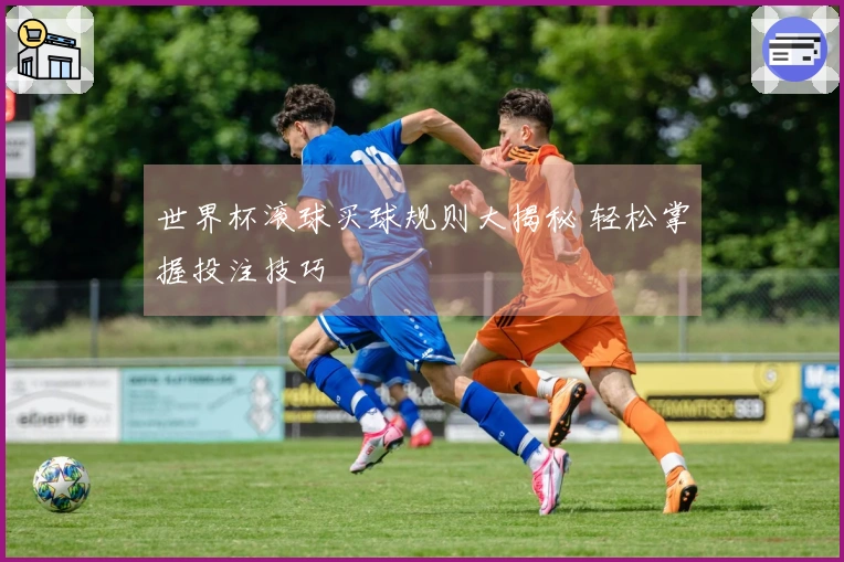 世界杯滚球买球规则大揭秘 轻松掌握投注技巧