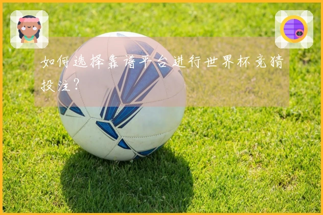 如何选择靠谱平台进行世界杯竞猜投注？