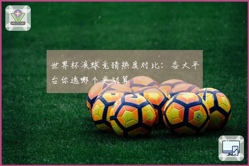 世界杯滚球竞猜热度对比：各大平台你选哪个更划算