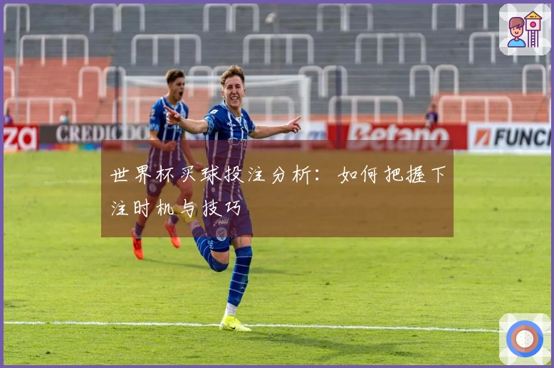 世界杯买球投注分析：如何把握下注时机与技巧