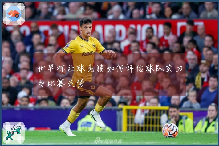 世界杯让球竞猜如何评估球队实力与比赛走势